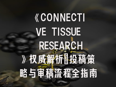 《CONNECTIVE TISSUE RESEARCH》权威解析_投稿策略与审稿流程全指南