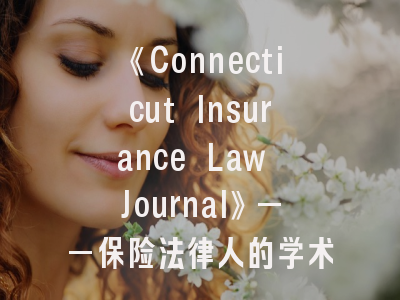 《Connecticut Insurance Law Journal》——保险法律人的学术阵地_这份期刊怎么投？