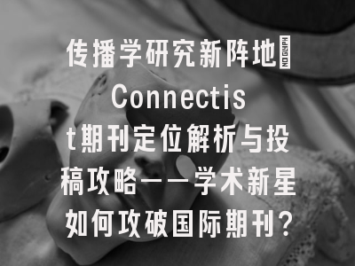 传播学研究新阵地：Connectist期刊定位解析与投稿攻略——学术新星如何攻破国际期刊？