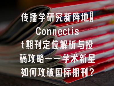 传播学研究新阵地：Connectist期刊定位解析与投稿攻略——学术新星如何攻破国际期刊？