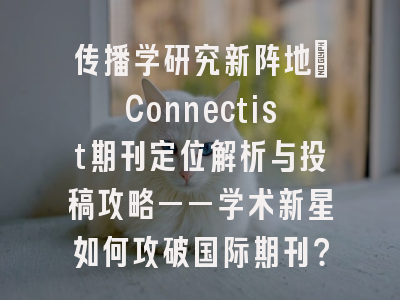 传播学研究新阵地：Connectist期刊定位解析与投稿攻略——学术新星如何攻破国际期刊？