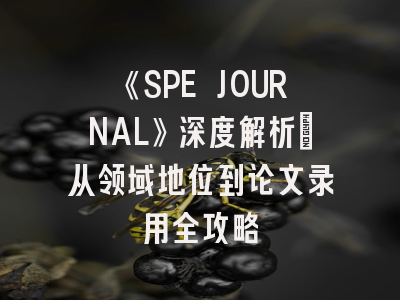 《SPE JOURNAL》深度解析：从领域地位到论文录用全攻略