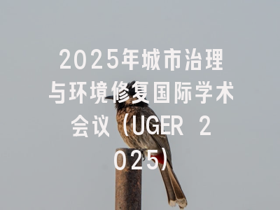 2025年城市治理与环境修复国际学术会议（UGER 2025）
