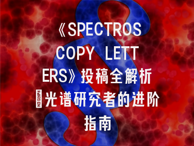 《SPECTROSCOPY LETTERS》投稿全解析：光谱研究者的进阶指南