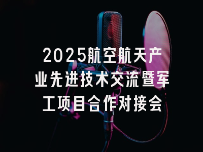2025航空航天产业先进技术交流暨军工项目合作对接会