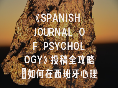《SPANISH JOURNAL OF PSYCHOLOGY》投稿全攻略：如何在西班牙心理学顶级期刊突围？