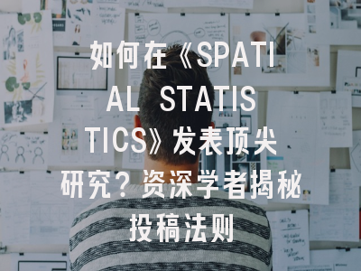 如何在《SPATIAL STATISTICS》发表顶尖研究？资深学者揭秘投稿法则