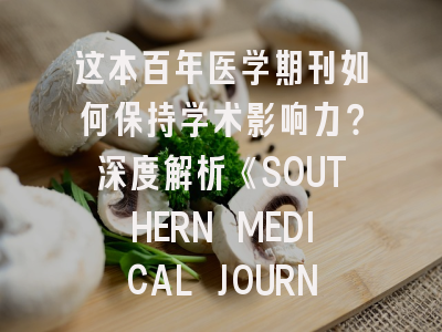 这本百年医学期刊如何保持学术影响力？深度解析《SOUTHERN MEDICAL JOURNAL》投稿策略