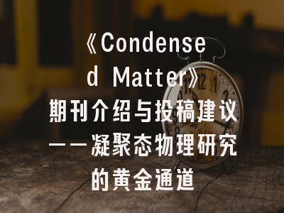 《Condensed Matter》期刊介绍与投稿建议——凝聚态物理研究的黄金通道