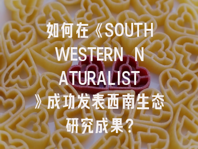 如何在《SOUTHWESTERN NATURALIST》成功发表西南生态研究成果？