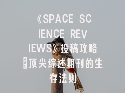 《SPACE SCIENCE REVIEWS》投稿攻略：顶尖综述期刊的生存法则