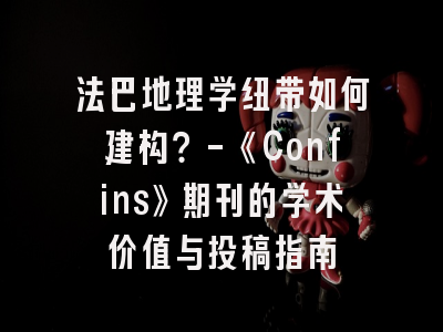 法巴地理学纽带如何建构？-《Confins》期刊的学术价值与投稿指南