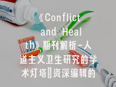 《Conflict and Health》期刊解析-人道主义卫生研究的学术灯塔｜资深编辑的10项投稿秘籍