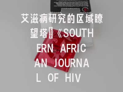艾滋病研究的区域瞭望塔：《SOUTHERN AFRICAN JOURNAL OF HIV MEDICINE》投稿全攻略