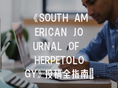 《SOUTH AMERICAN JOURNAL OF HERPETOLOGY》投稿全指南：如何在这本权威期刊发表你的爬虫学研究？
