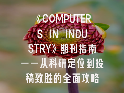 《COMPUTERS IN INDUSTRY》期刊指南——从科研定位到投稿致胜的全面攻略