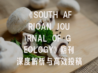 《SOUTH AFRICAN JOURNAL OF GEOLOGY》期刊深度解析与高效投稿指南