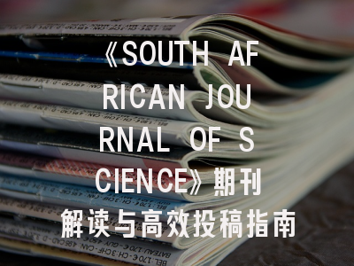 《SOUTH AFRICAN JOURNAL OF SCIENCE》期刊解读与高效投稿指南