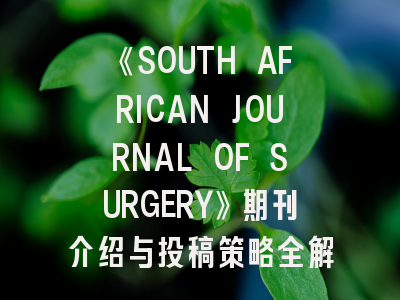《SOUTH AFRICAN JOURNAL OF SURGERY》期刊介绍与投稿策略全解析