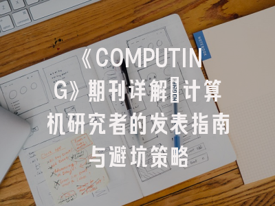 《COMPUTING》期刊详解_计算机研究者的发表指南与避坑策略