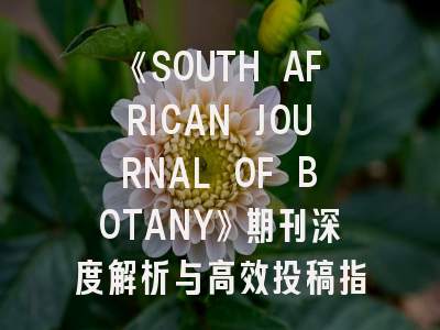 《SOUTH AFRICAN JOURNAL OF BOTANY》期刊深度解析与高效投稿指南