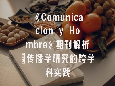 《Comunicacion y Hombre》期刊解析｜传播学研究的跨学科实践