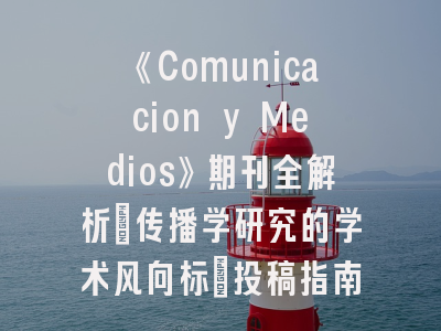 《Comunicacion y Medios》期刊全解析：传播学研究的学术风向标_投稿指南与影响因子揭秘