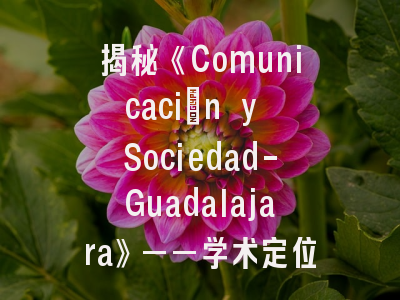 揭秘《Comunicación y Sociedad-Guadalajara》——学术定位解析与投稿突围指南