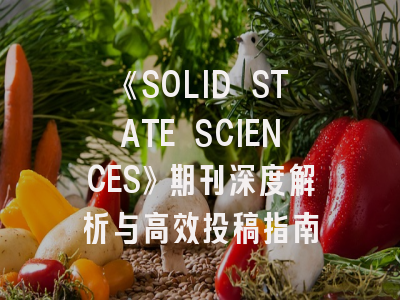 《SOLID STATE SCIENCES》期刊深度解析与高效投稿指南