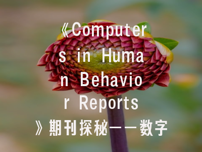 《Computers in Human Behavior Reports》期刊探秘——数字行为研究者的发表指南