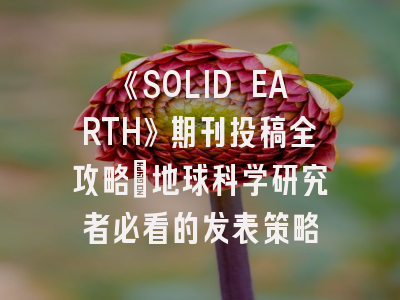 《SOLID EARTH》期刊投稿全攻略：地球科学研究者必看的发表策略