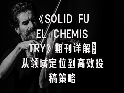 《SOLID FUEL CHEMISTRY》期刊详解：从领域定位到高效投稿策略