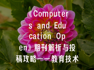 《Computers and Education Open》期刊解析与投稿攻略——教育技术研究者的成长指南