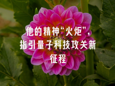 他的精神“火炬”，指引量子科技攻关新征程