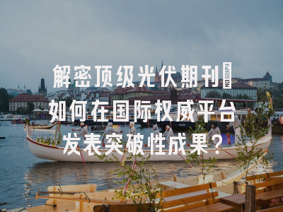解密顶级光伏期刊：如何在国际权威平台发表突破性成果？