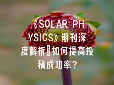 《SOLAR PHYSICS》期刊深度解析：如何提高投稿成功率？
