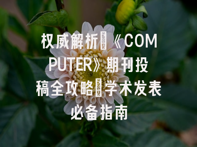 权威解析：《COMPUTER》期刊投稿全攻略｜学术发表必备指南