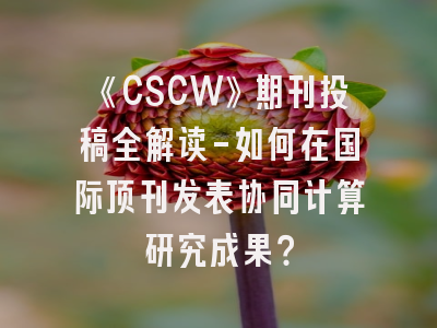 《CSCW》期刊投稿全解读-如何在国际顶刊发表协同计算研究成果？