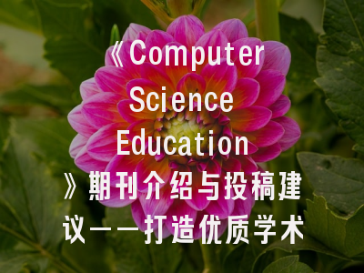 《Computer Science Education》期刊介绍与投稿建议——打造优质学术成果的黄金法则