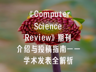 《Computer Science Review》期刊介绍与投稿指南——学术发表全解析