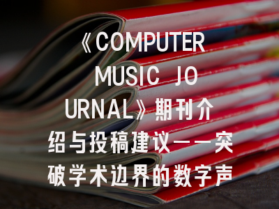 《COMPUTER MUSIC JOURNAL》期刊介绍与投稿建议——突破学术边界的数字声艺平台