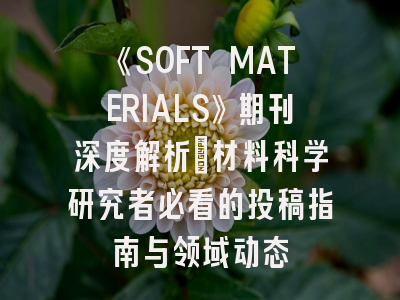 《SOFT MATERIALS》期刊深度解析：材料科学研究者必看的投稿指南与领域动态