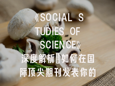 《SOCIAL STUDIES OF SCIENCE》深度解析：如何在国际顶尖期刊发表你的STS研究？