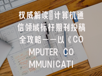 权威解读：计算机通信领域标杆期刊投稿全攻略——以《COMPUTER COMMUNICATIONS》为例