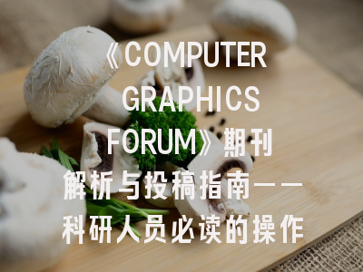 《COMPUTER GRAPHICS FORUM》期刊解析与投稿指南——科研人员必读的操作手册