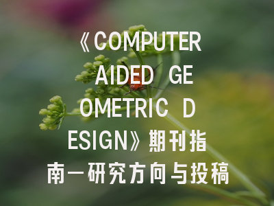 《COMPUTER AIDED GEOMETRIC DESIGN》期刊指南—研究方向与投稿成功率解析