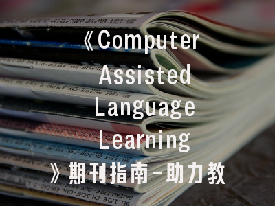 《Computer Assisted Language Learning》期刊指南-助力教育技术创新成果有效转化