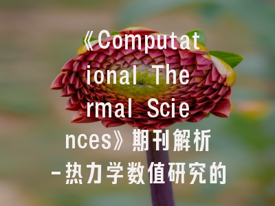 《Computational Thermal Sciences》期刊解析-热力学数值研究的黄金跑道