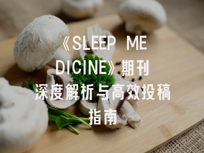 《SLEEP MEDICINE》期刊深度解析与高效投稿指南