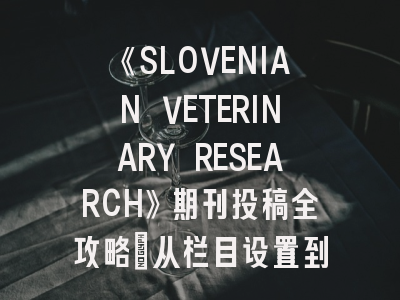 《SLOVENIAN VETERINARY RESEARCH》期刊投稿全攻略：从栏目设置到审稿周期详解
